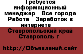 Требуется информационный менеджер - Все города Работа » Заработок в интернете   . Ставропольский край,Ставрополь г.